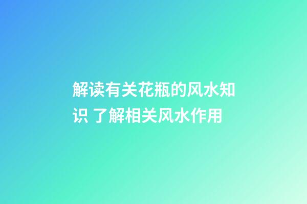 解读有关花瓶的风水知识 了解相关风水作用